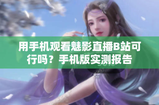用手机观看魅影直播B站可行吗？手机版实测报告