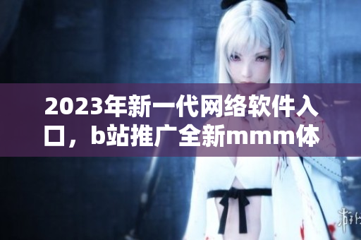2023年新一代网络软件入口，b站推广全新mmm体验