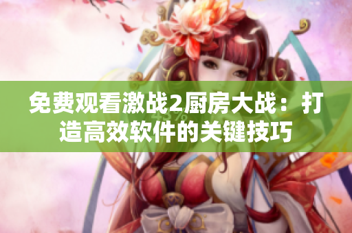 免费观看激战2厨房大战：打造高效软件的关键技巧