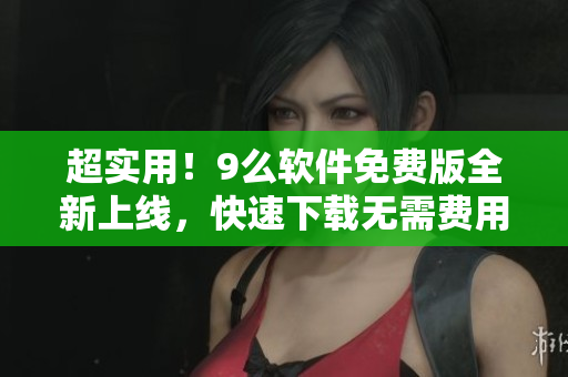 超实用！9么软件免费版全新上线，快速下载无需费用！