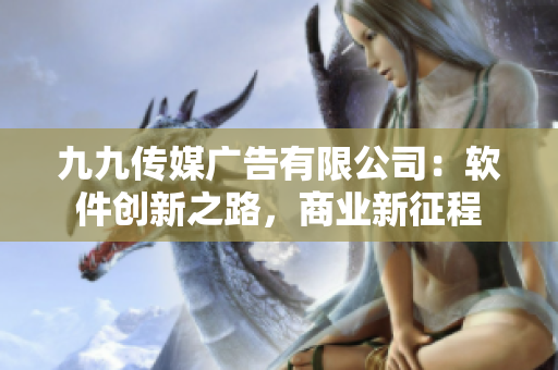 九九传媒广告有限公司：软件创新之路，商业新征程