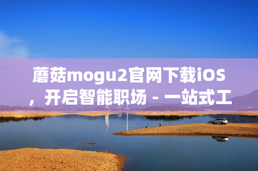 蘑菇mogu2官网下载iOS，开启智能职场 - 一站式工作效率提升应用