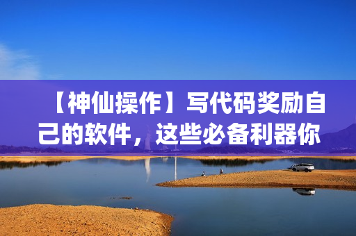 【神仙操作】写代码奖励自己的软件，这些必备利器你get了吗？