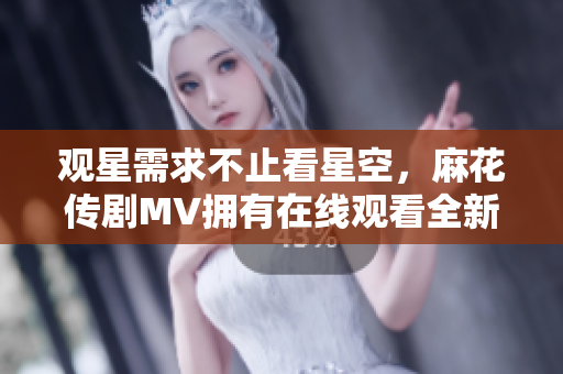 观星需求不止看星空，麻花传剧MV拥有在线观看全新体验