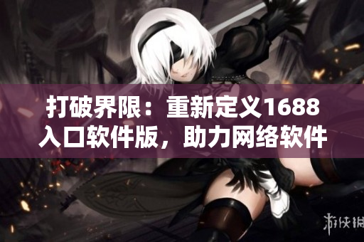 打破界限：重新定义1688入口软件版，助力网络软件领域的高效发展