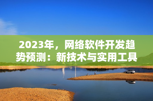 2023年，网络软件开发趋势预测：新技术与实用工具的结合