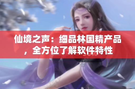 仙境之声：细品林国精产品，全方位了解软件特性