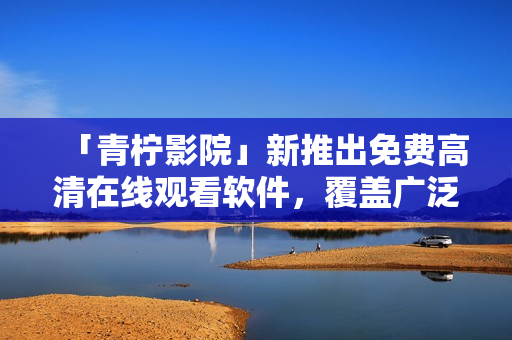 「青柠影院」新推出免费高清在线观看软件，覆盖广泛电视剧资源