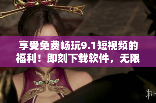 享受免费畅玩9.1短视频的福利！即刻下载软件，无限刷视频，畅享精彩！