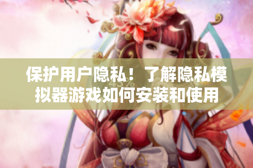 保护用户隐私！了解隐私模拟器游戏如何安装和使用