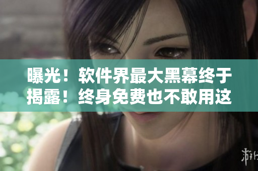 曝光！软件界最大黑幕终于揭露！终身免费也不敢用这些软件！