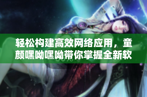 轻松构建高效网络应用，童颜嘿呦嘿呦带你掌握全新软件开发技能