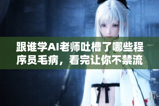 跟谁学AI老师吐槽了哪些程序员毛病，看完让你不禁流泪翻白眼流口水！