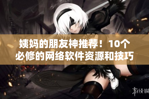 姨妈的朋友神推荐！10个必修的网络软件资源和技巧！