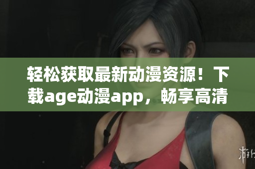 轻松获取最新动漫资源！下载age动漫app，畅享高清流畅观影体验！