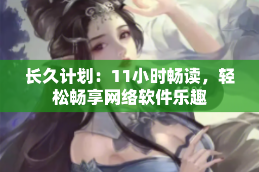 长久计划：11小时畅读，轻松畅享网络软件乐趣