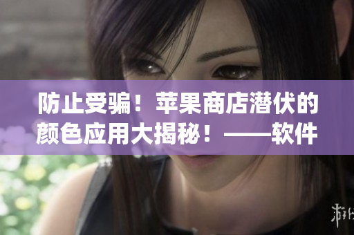 防止受骗！苹果商店潜伏的颜色应用大揭秘！——软件安全Tips