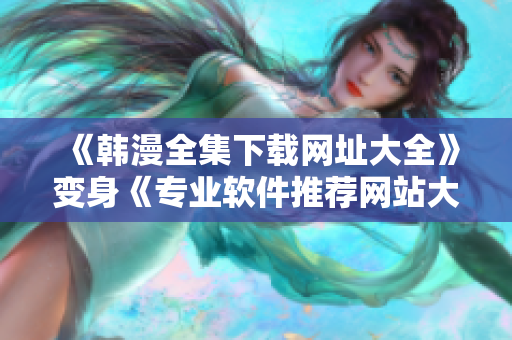 《韩漫全集下载网址大全》变身《专业软件推荐网站大盘点》