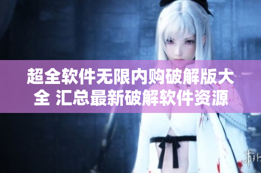 超全软件无限内购破解版大全 汇总最新破解软件资源 绝对值得拥有 绝不错过