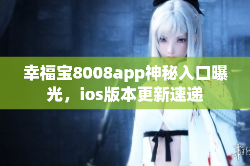 幸福宝8008app神秘入口曝光，ios版本更新速递