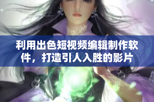 利用出色短视频编辑制作软件，打造引人入胜的影片