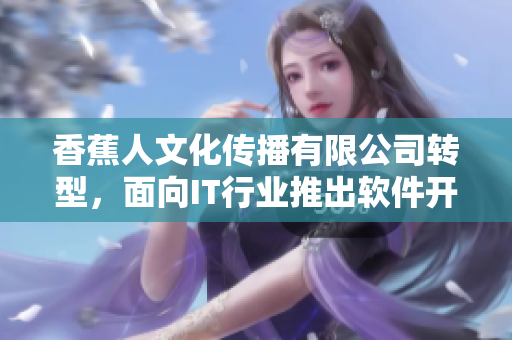 香蕉人文化传播有限公司转型，面向IT行业推出软件开发服务.