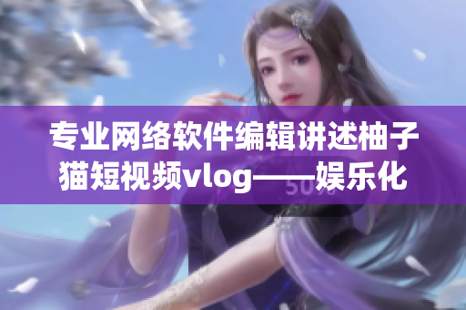专业网络软件编辑讲述柚子猫短视频vlog——娱乐化营销的新趋势