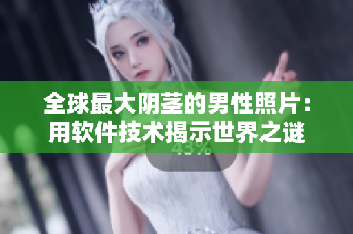 全球最大阴茎的男性照片：用软件技术揭示世界之谜