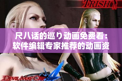 尺八话的巡り动画免费看：软件编辑专家推荐的动画资源！
