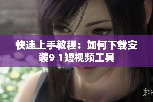 快速上手教程：如何下载安装9 1短视频工具