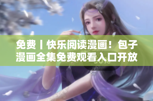 免费丨快乐阅读漫画！包子漫画全集免费观看入口开放