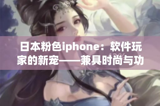 日本粉色iphone：软件玩家的新宠——兼具时尚与功能的精品手机