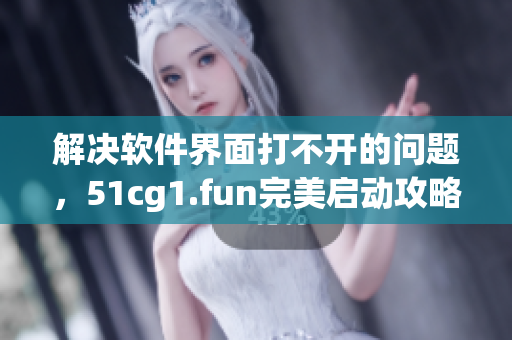 解决软件界面打不开的问题，51cg1.fun完美启动攻略