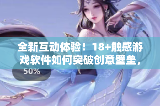 全新互动体验！18+触感游戏软件如何突破创意壁垒，让用户沉浸其中？