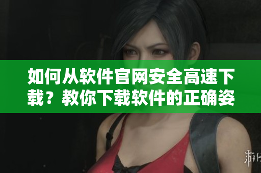 如何从软件官网安全高速下载？教你下载软件的正确姿势！