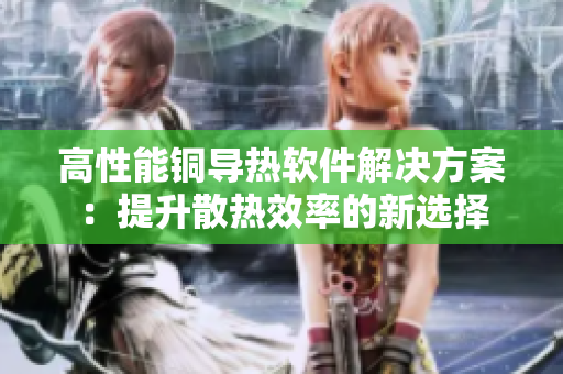 高性能铜导热软件解决方案：提升散热效率的新选择
