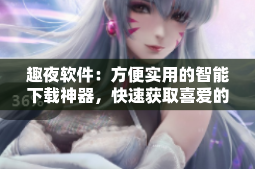 趣夜软件：方便实用的智能下载神器，快速获取喜爱的资源