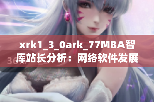 xrk1_3_0ark_77MBA智库站长分析：网络软件发展趋势大揭秘
