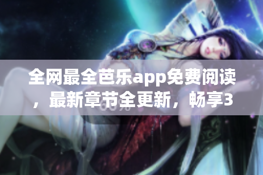 全网最全芭乐app免费阅读，最新章节全更新，畅享3万部热门小说