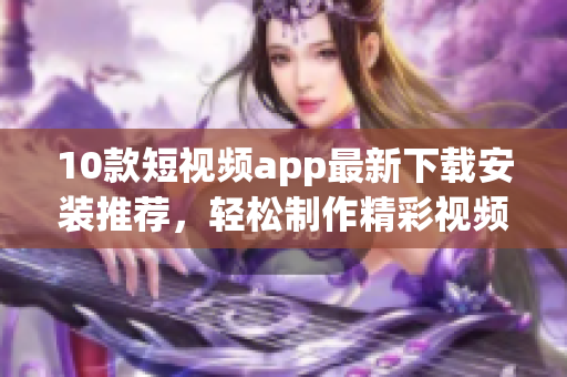 10款短视频app最新下载安装推荐，轻松制作精彩视频 