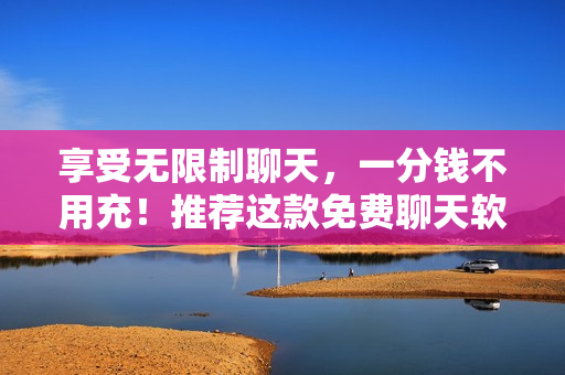 享受无限制聊天，一分钱不用充！推荐这款免费聊天软件！