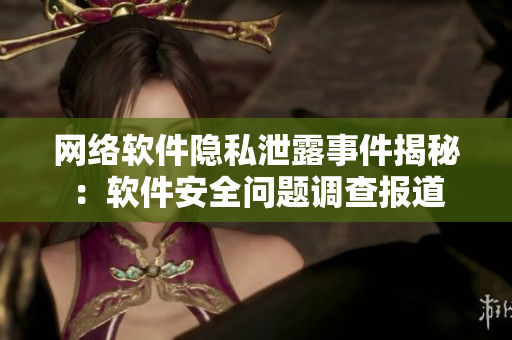 网络软件隐私泄露事件揭秘：软件安全问题调查报道