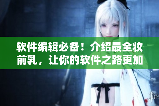 软件编辑必备！介绍最全妆前乳，让你的软件之路更加美丽动人