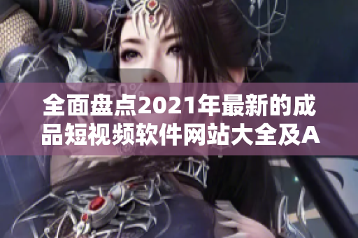 全面盘点2021年最新的成品短视频软件网站大全及APP推荐