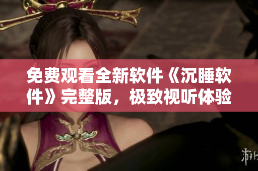 免费观看全新软件《沉睡软件》完整版，极致视听体验！
