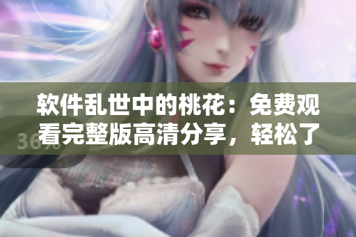 软件乱世中的桃花：免费观看完整版高清分享，轻松了解创新技术革命