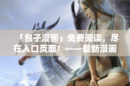 「包子漫画」免费阅读，尽在入口页面！——最新漫画推荐，应有尽有！