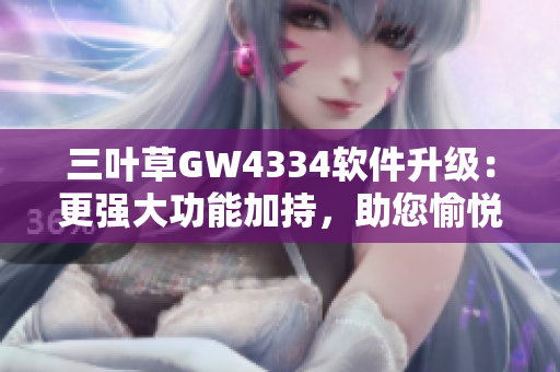 三叶草GW4334软件升级：更强大功能加持，助您愉悦高效工作