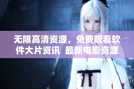 无限高清资源，免费观看软件大片资讯  最新电影资源在线观看