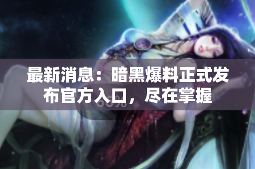 最新消息：暗黑爆料正式发布官方入口，尽在掌握